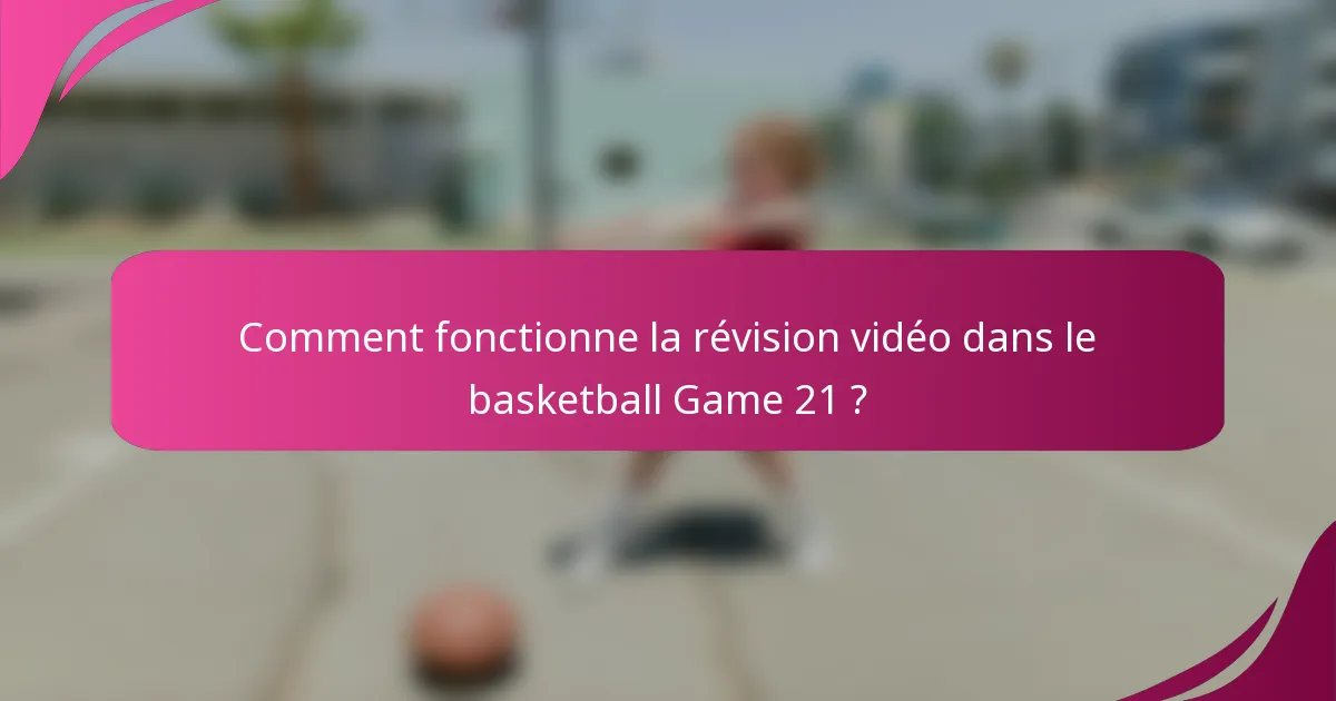 Comment fonctionne la révision vidéo dans le basketball Game 21 ?