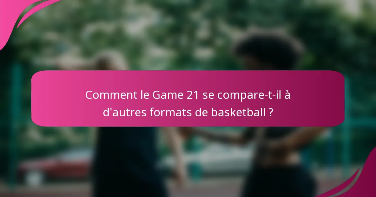 Comment le Game 21 se compare-t-il à d'autres formats de basketball ?