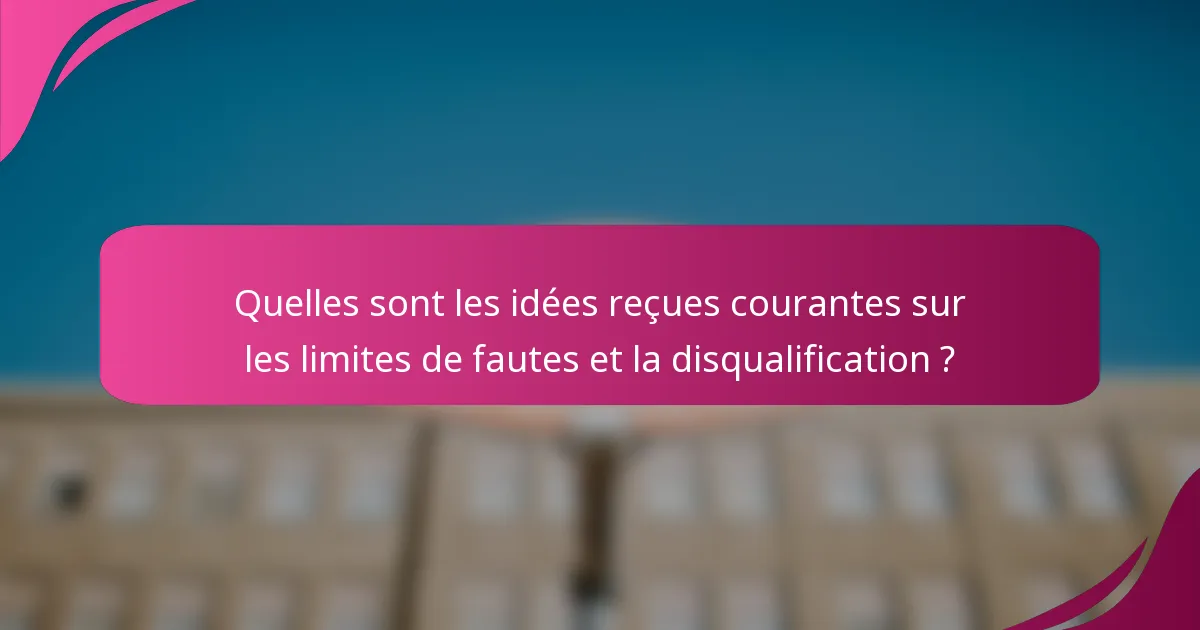 Quelles sont les idées reçues courantes sur les limites de fautes et la disqualification ?