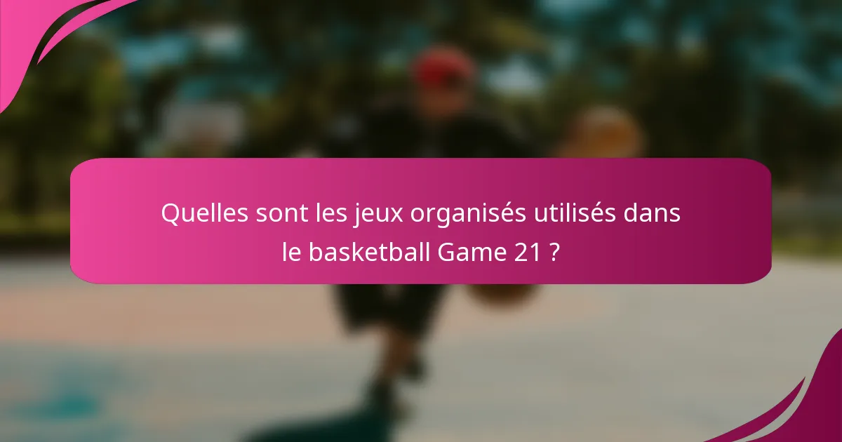 Quelles sont les jeux organisés utilisés dans le basketball Game 21 ?
