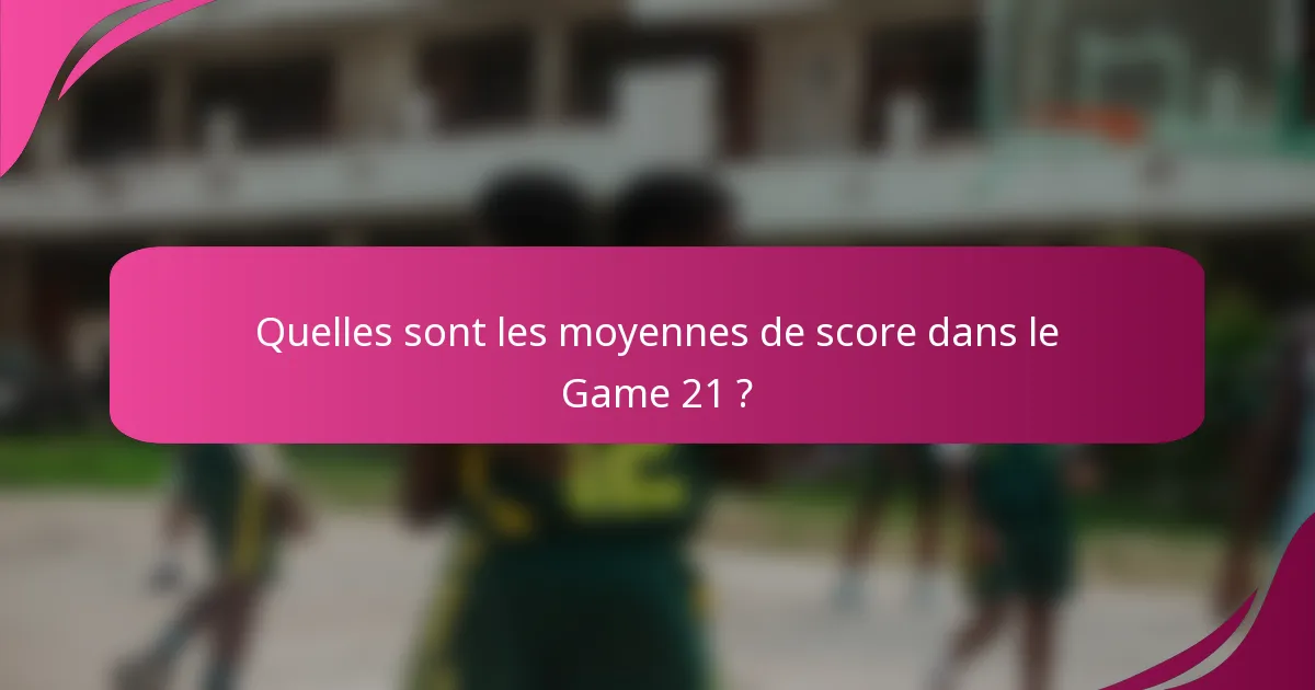 Quelles sont les moyennes de score dans le Game 21 ?