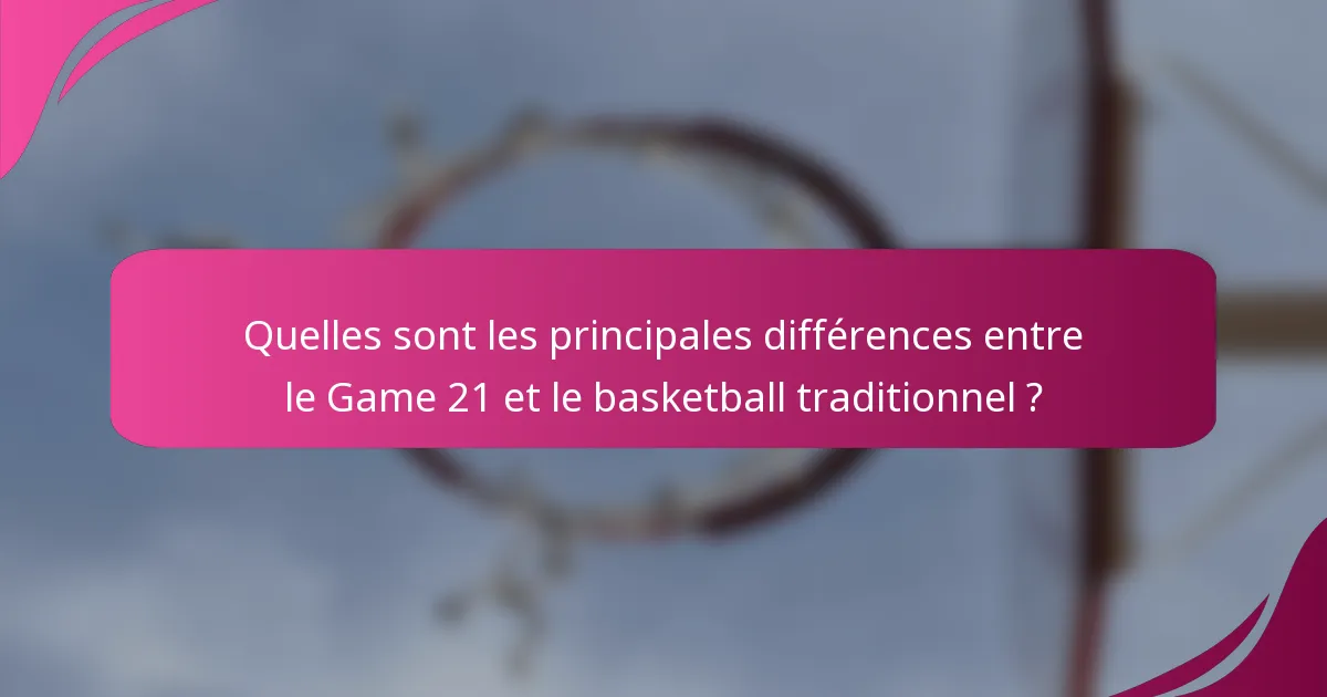 Quelles sont les principales différences entre le Game 21 et le basketball traditionnel ?
