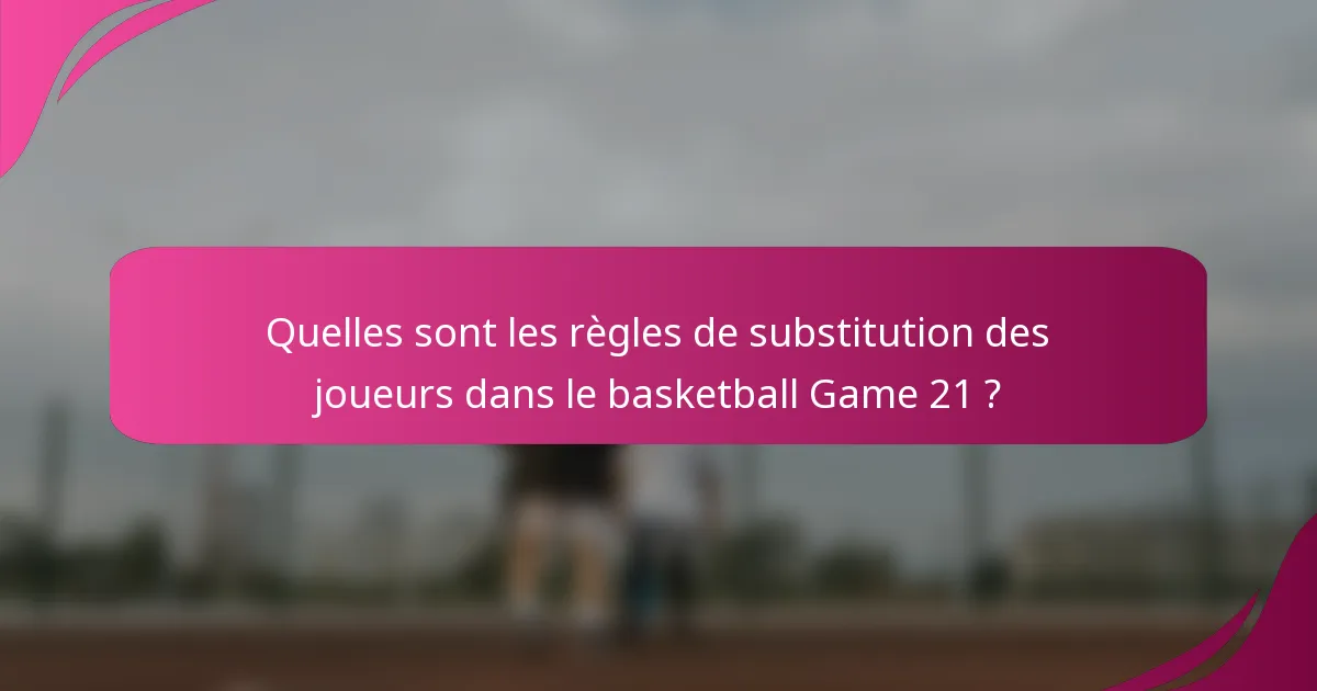 Quelles sont les règles de substitution des joueurs dans le basketball Game 21 ?